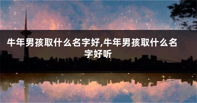 牛年男孩取什么名字好,牛年男孩取什么名字好听