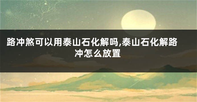 路冲煞可以用泰山石化解吗,泰山石化解路冲怎么放置