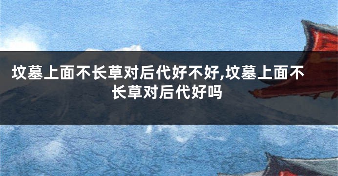 坟墓上面不长草对后代好不好,坟墓上面不长草对后代好吗
