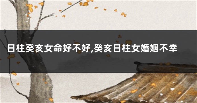 日柱癸亥女命好不好,癸亥日柱女婚姻不幸
