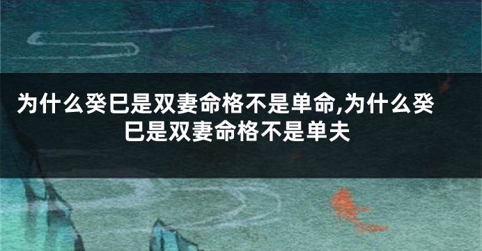 为什么癸巳是双妻命格不是单命,为什么癸巳是双妻命格不是单夫