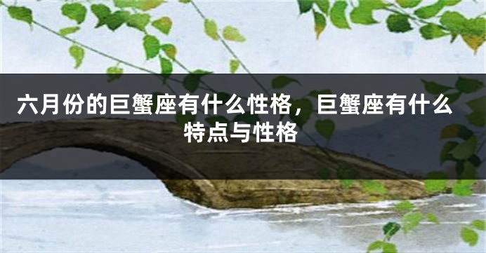 六月份的巨蟹座有什么性格,巨蟹座有什么特点与性格
