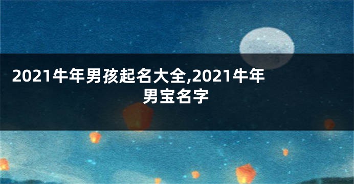 2021牛年男孩起名大全,2021牛年男宝名字