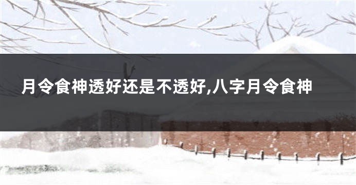 月令食神透好还是不透好,八字月令食神