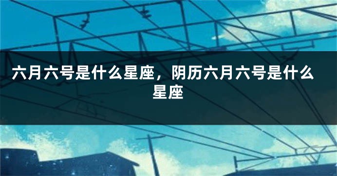 六月六号是什么星座,阴历六月六号是什么星座