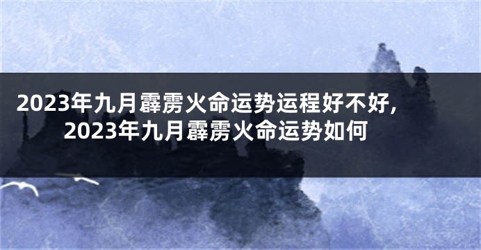 2023年九月霹雳火命运势运程好不好,2023年九月霹雳火命运势如何