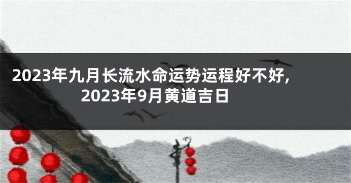 2023年九月长流水命运势运程好不好,2023年9月黄道吉日