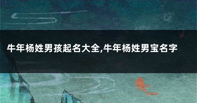 牛年杨姓男孩起名大全,牛年杨姓男宝名字