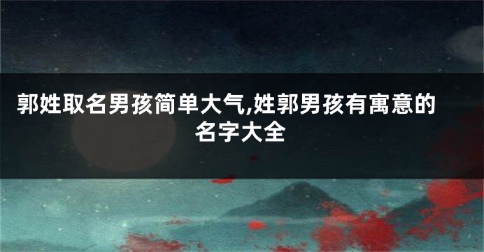 郭姓取名男孩简单大气,姓郭男孩有寓意的名字大全