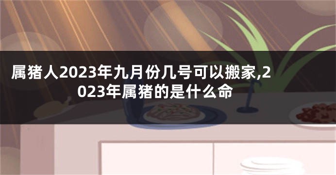 属猪人2023年九月份几号可以搬家,2023年属猪的是什么命