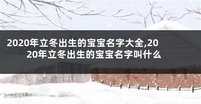 2020年立冬出生的宝宝名字大全,2020年立冬出生的宝宝名字叫什么