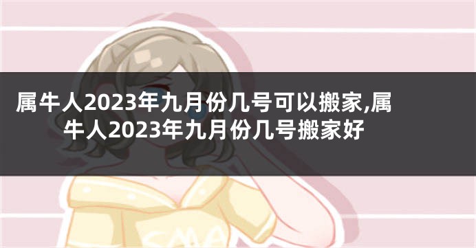 属牛人2023年九月份几号可以搬家,属牛人2023年九月份几号搬家好