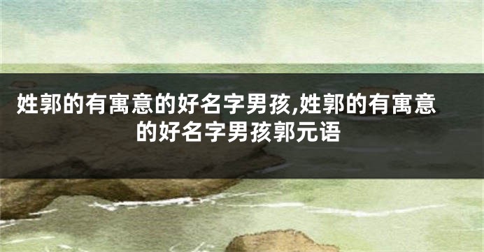 姓郭的有寓意的好名字男孩,姓郭的有寓意的好名字男孩郭元语