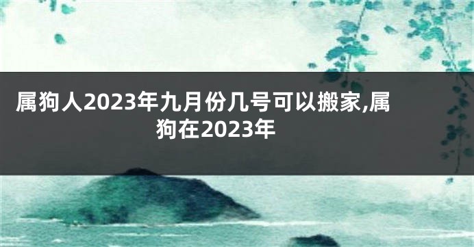 属狗人2023年九月份几号可以搬家,属狗在2023年