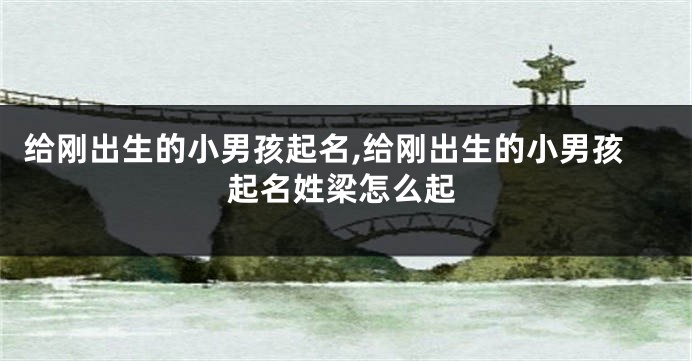 给刚出生的小男孩起名,给刚出生的小男孩起名姓梁怎么起