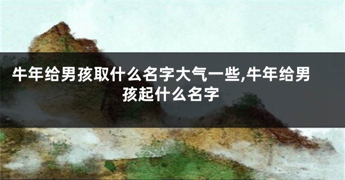 牛年给男孩取什么名字大气一些,牛年给男孩起什么名字