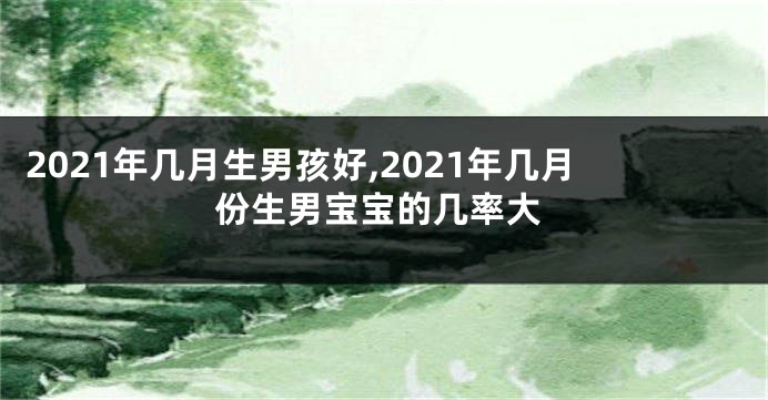 2021年几月生男孩好,2021年几月份生男宝宝的几率大