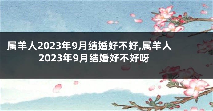 属羊人2023年9月结婚好不好,属羊人2023年9月结婚好不好呀