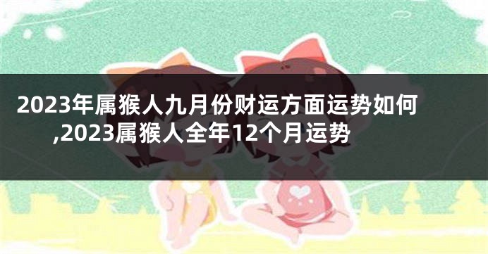 2023年属猴人九月份财运方面运势如何,2023属猴人全年12个月运势