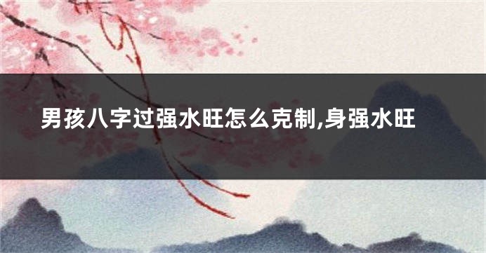 男孩八字过强水旺怎么克制,身强水旺