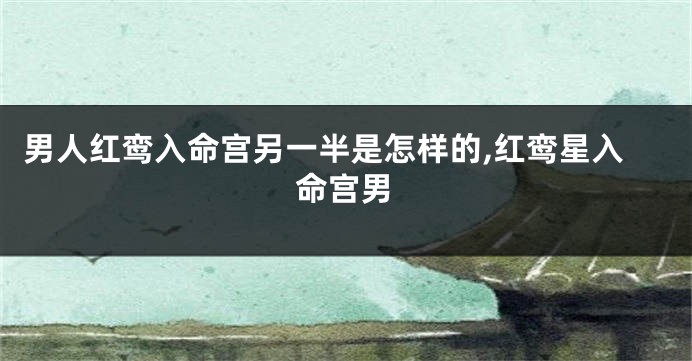 男人红鸾入命宫另一半是怎样的,红鸾星入命宫男
