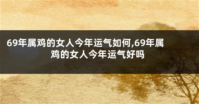 69年属鸡的女人今年运气如何,69年属鸡的女人今年运气好吗