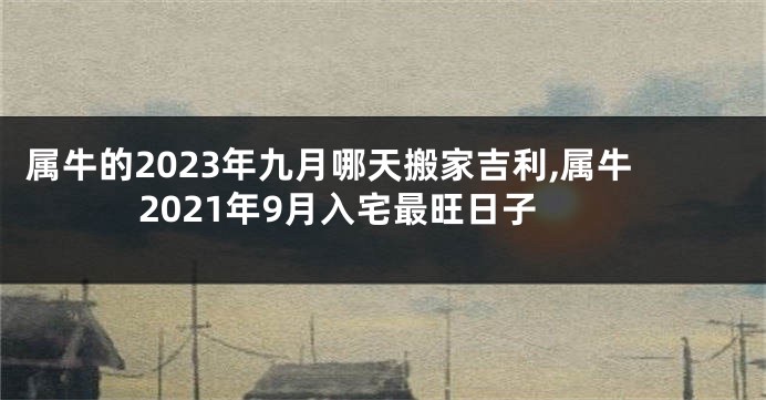 属牛的2023年九月哪天搬家吉利,属牛2021年9月入宅最旺日子