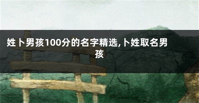 姓卜男孩100分的名字精选,卜姓取名男孩