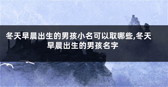 冬天早晨出生的男孩小名可以取哪些,冬天早晨出生的男孩名字