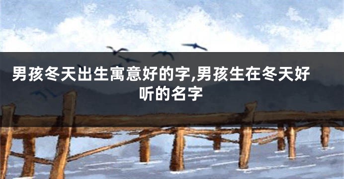 男孩冬天出生寓意好的字,男孩生在冬天好听的名字