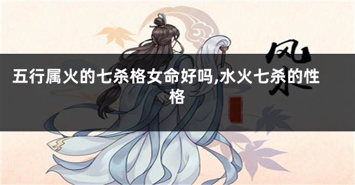 五行属火的七杀格女命好吗,水火七杀的性格
