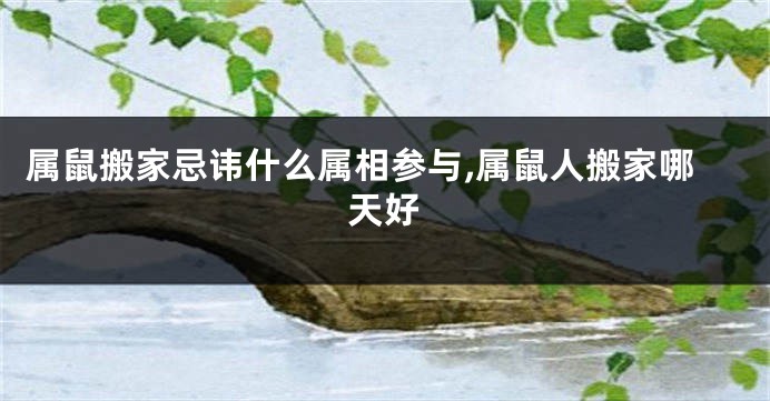 属鼠搬家忌讳什么属相参与,属鼠人搬家哪天好