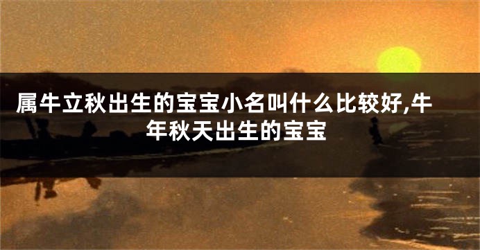 属牛立秋出生的宝宝小名叫什么比较好,牛年秋天出生的宝宝