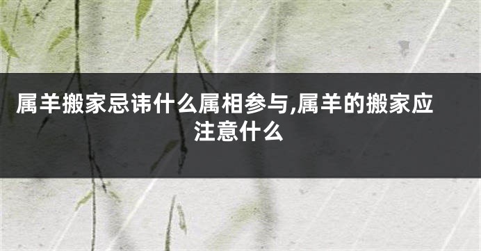 属羊搬家忌讳什么属相参与,属羊的搬家应注意什么