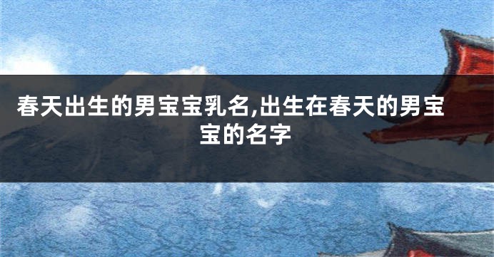 春天出生的男宝宝乳名,出生在春天的男宝宝的名字