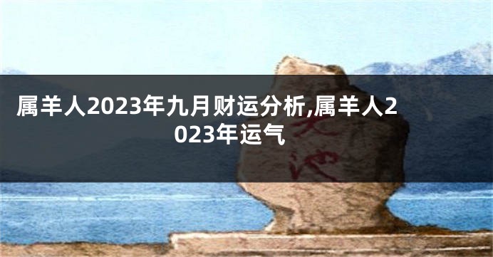 属羊人2023年九月财运分析,属羊人2023年运气