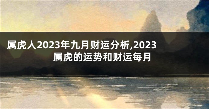 属虎人2023年九月财运分析,2023属虎的运势和财运每月