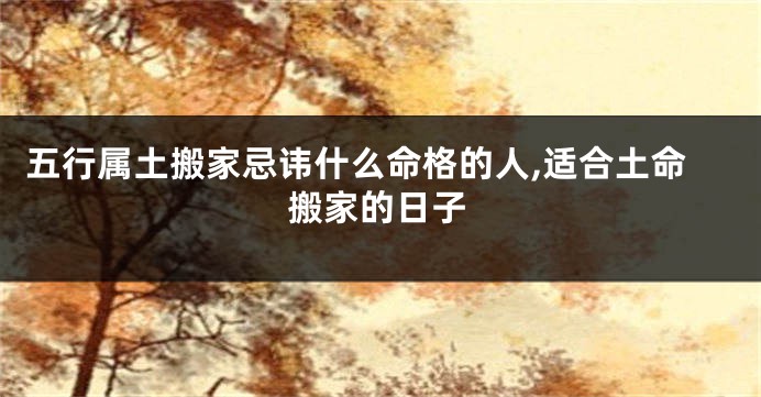 五行属土搬家忌讳什么命格的人,适合土命搬家的日子