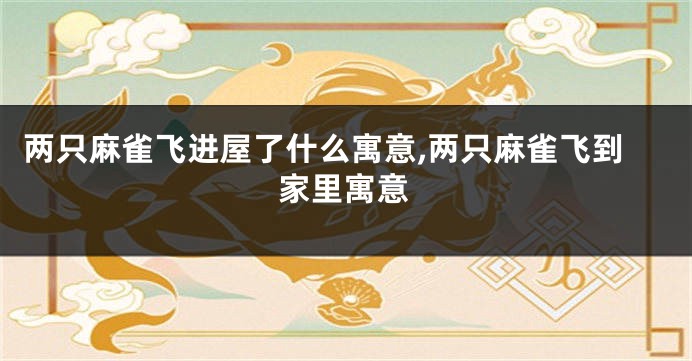 两只麻雀飞进屋了什么寓意,两只麻雀飞到家里寓意