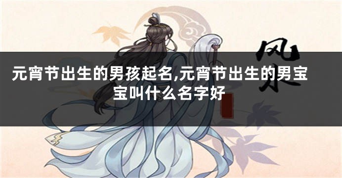 元宵节出生的男孩起名,元宵节出生的男宝宝叫什么名字好