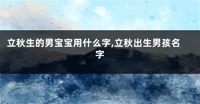立秋生的男宝宝用什么字,立秋出生男孩名字
