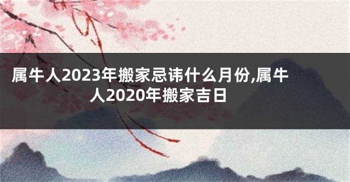 属牛人2023年搬家忌讳什么月份,属牛人2020年搬家吉日