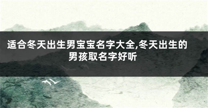 适合冬天出生男宝宝名字大全,冬天出生的男孩取名字好听
