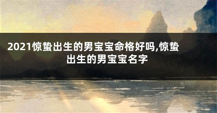 2021惊蛰出生的男宝宝命格好吗,惊蛰出生的男宝宝名字