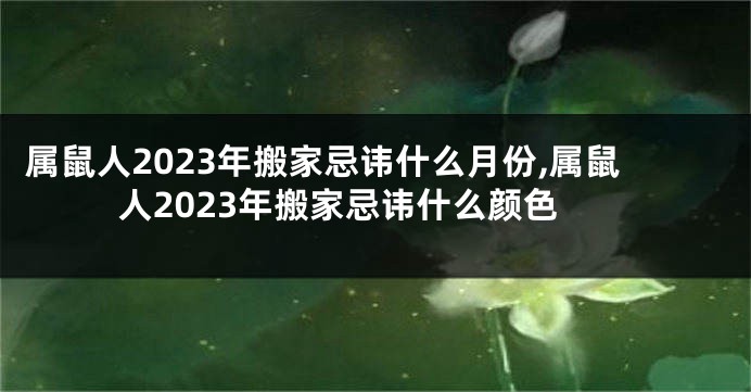 属鼠人2023年搬家忌讳什么月份,属鼠人2023年搬家忌讳什么颜色