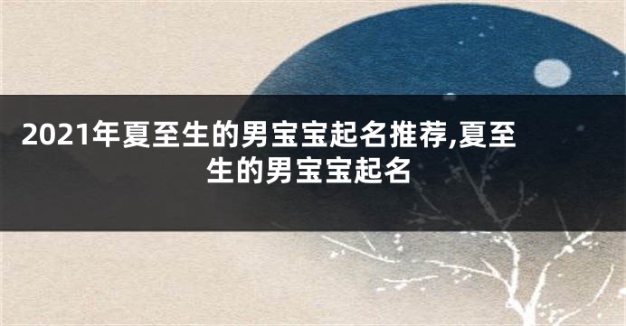 2021年夏至生的男宝宝起名推荐,夏至生的男宝宝起名