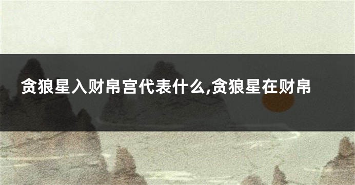 贪狼星入财帛宫代表什么,贪狼星在财帛