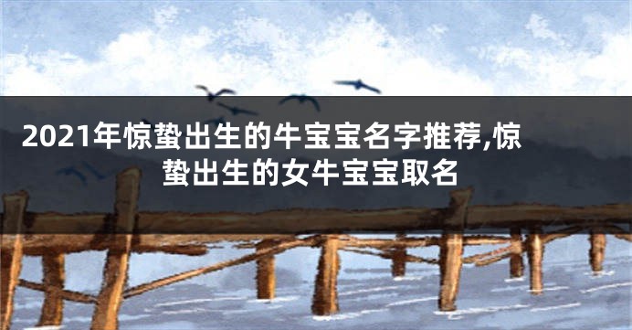 2021年惊蛰出生的牛宝宝名字推荐,惊蛰出生的女牛宝宝取名