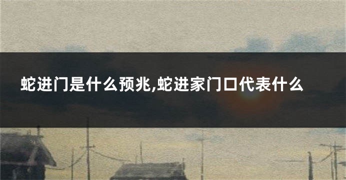 蛇进门是什么预兆,蛇进家门口代表什么