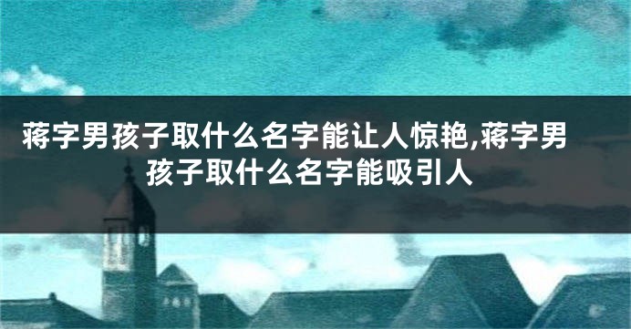 蒋字男孩子取什么名字能让人惊艳,蒋字男孩子取什么名字能吸引人
